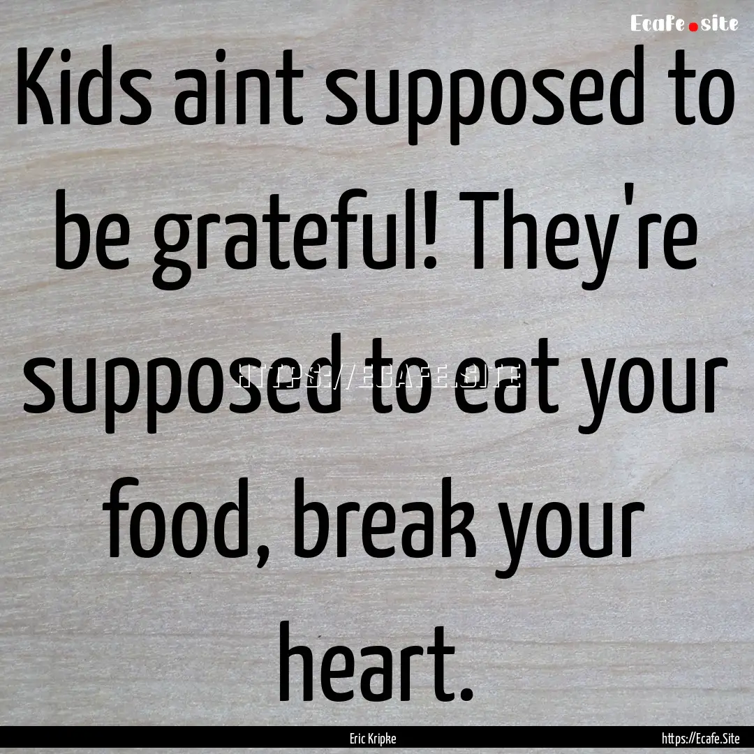 Kids aint supposed to be grateful! They're.... : Quote by Eric Kripke