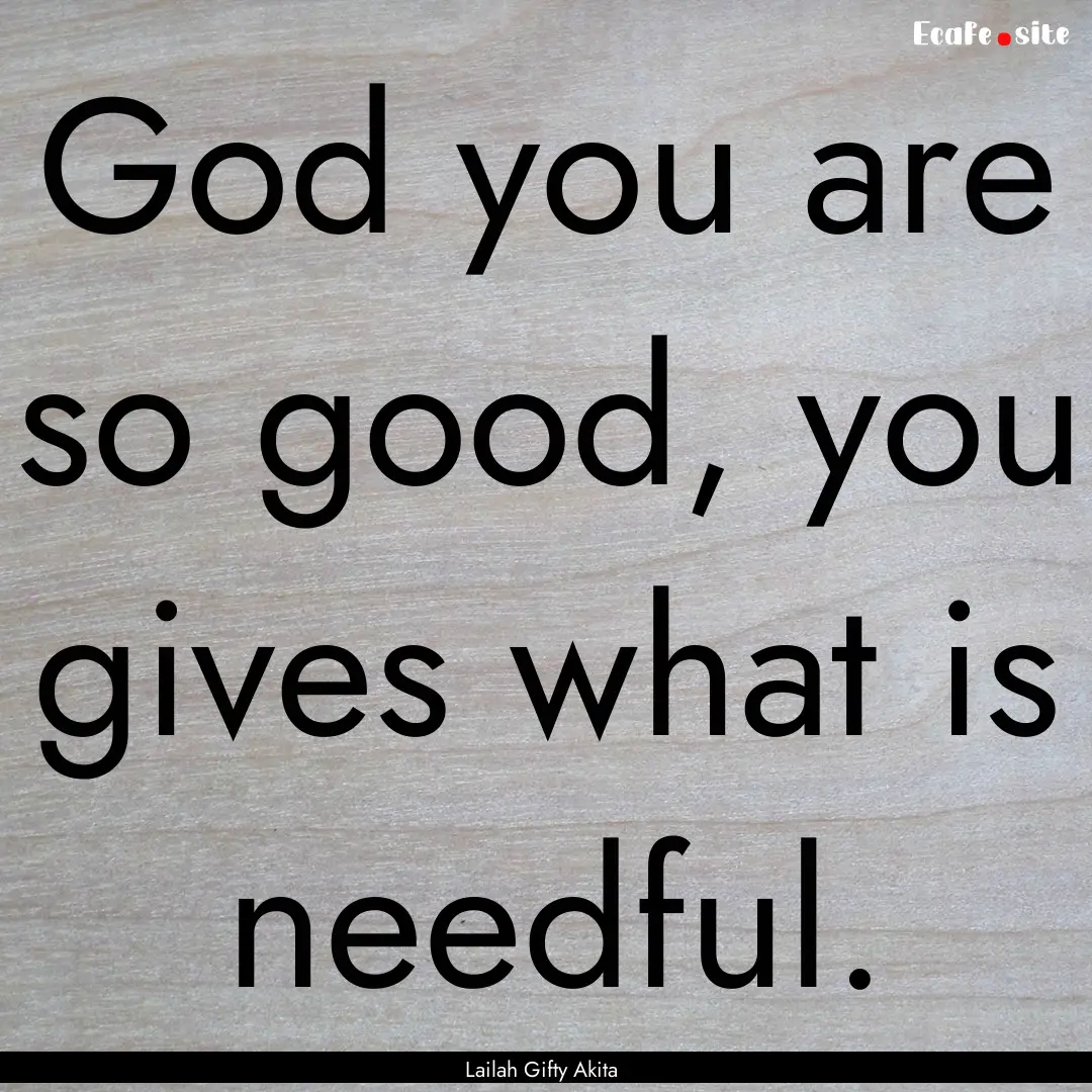 God you are so good, you gives what is needful..... : Quote by Lailah Gifty Akita