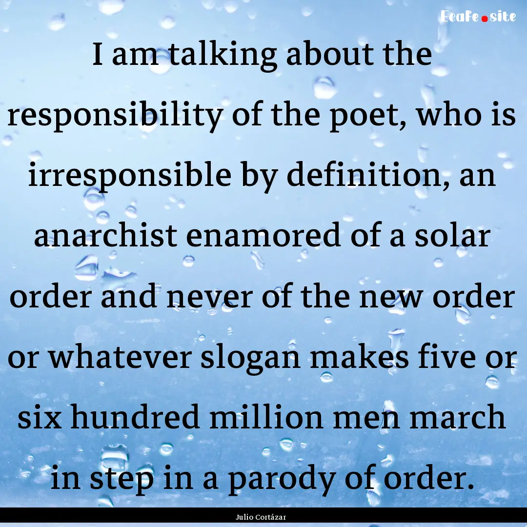 I am talking about the responsibility of.... : Quote by Julio Cortázar