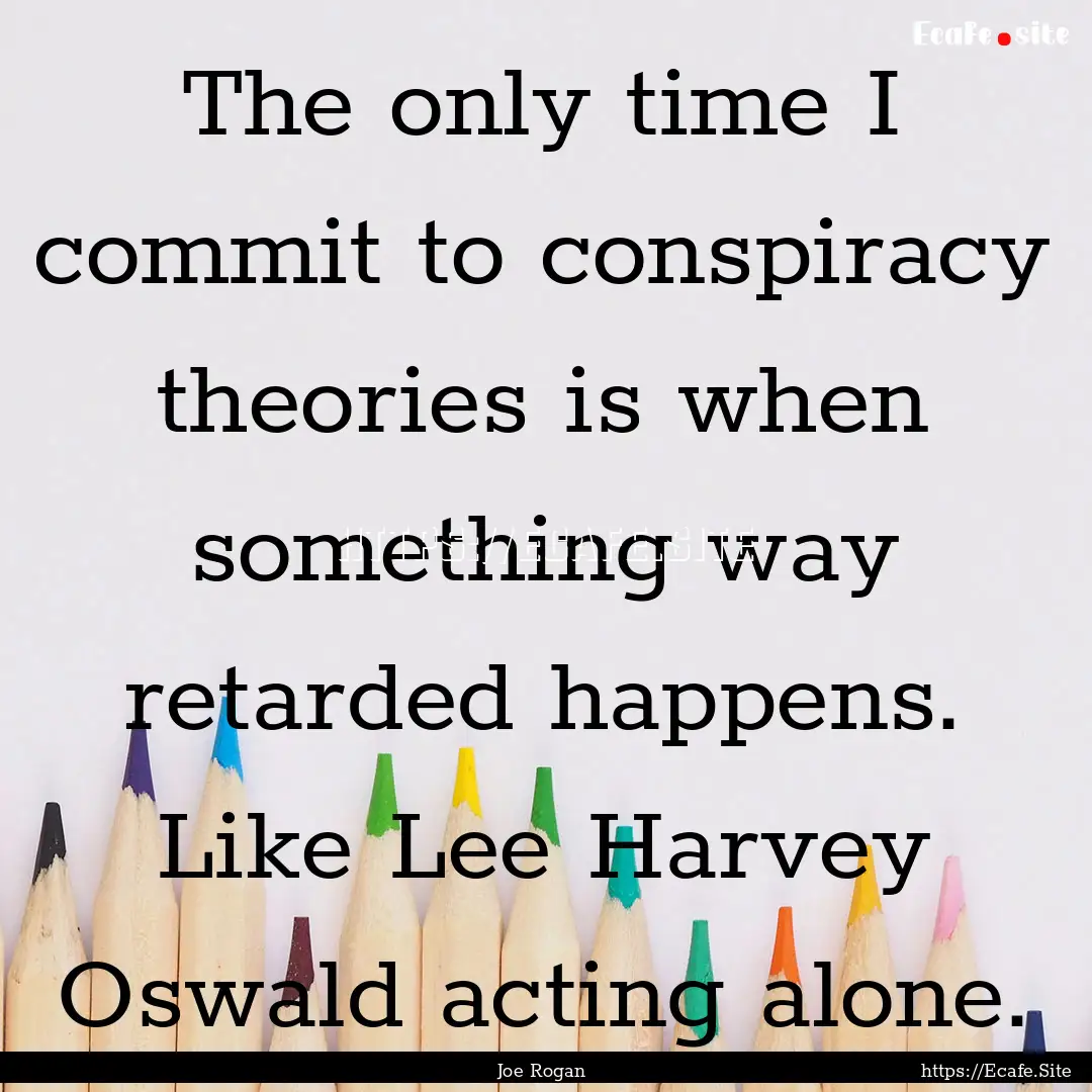 The only time I commit to conspiracy theories.... : Quote by Joe Rogan