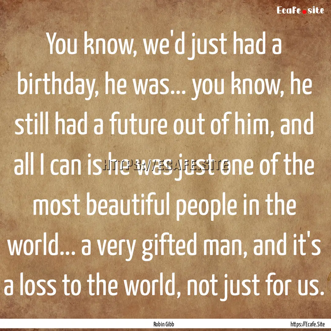 You know, we'd just had a birthday, he was....... : Quote by Robin Gibb