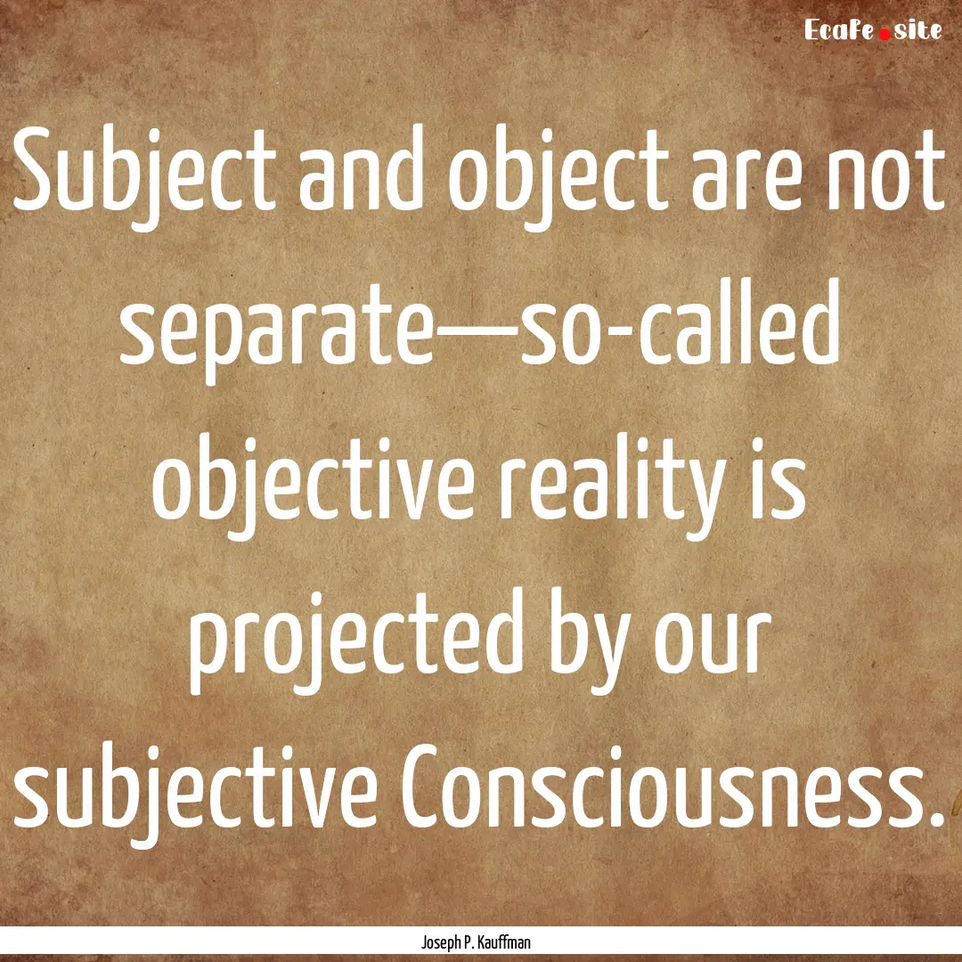 Subject and object are not separate—so-called.... : Quote by Joseph P. Kauffman