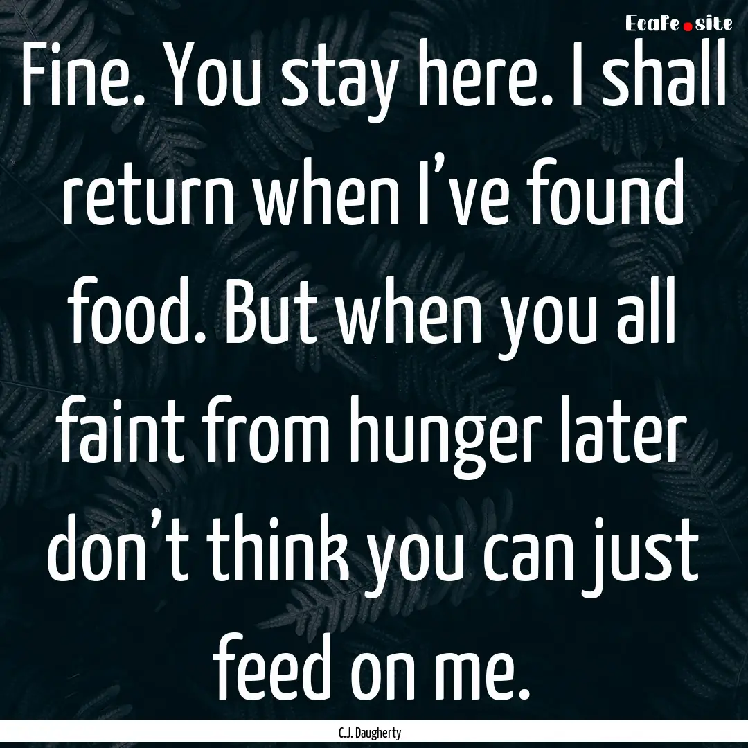 Fine. You stay here. I shall return when.... : Quote by C.J. Daugherty