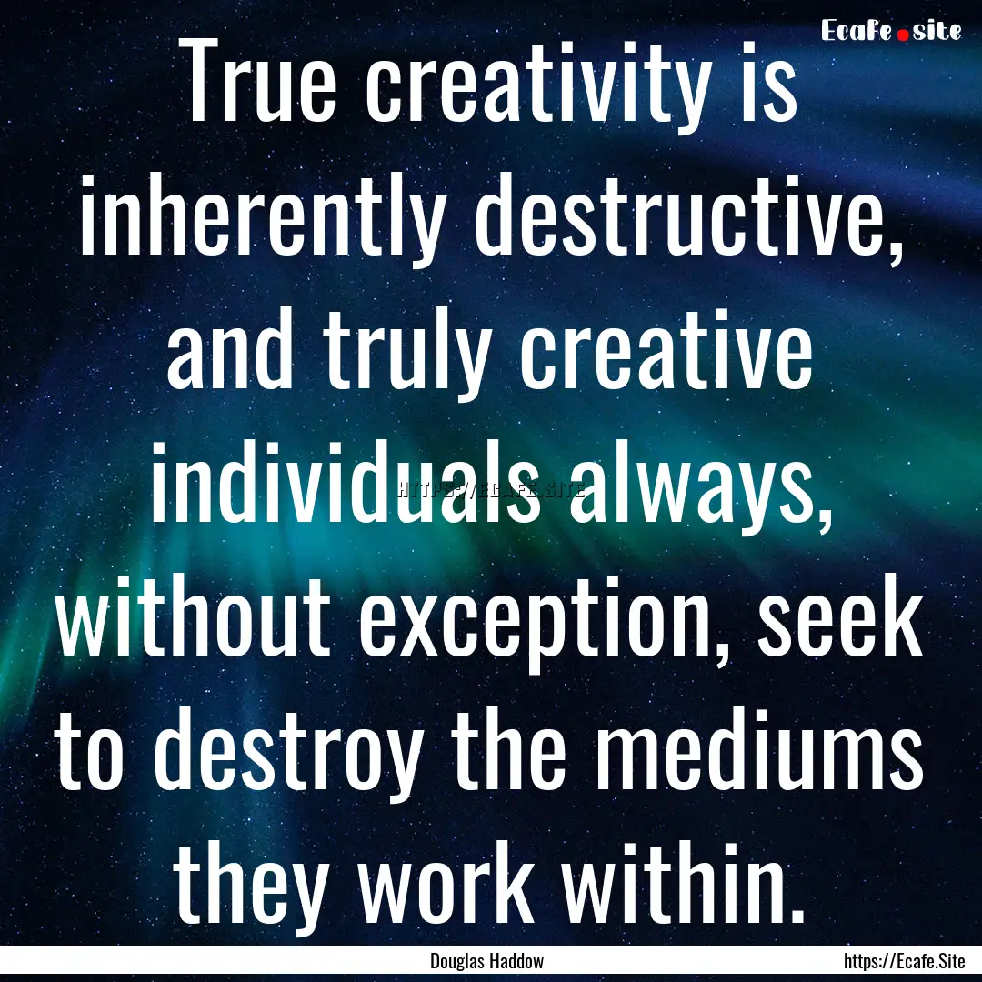 True creativity is inherently destructive,.... : Quote by Douglas Haddow