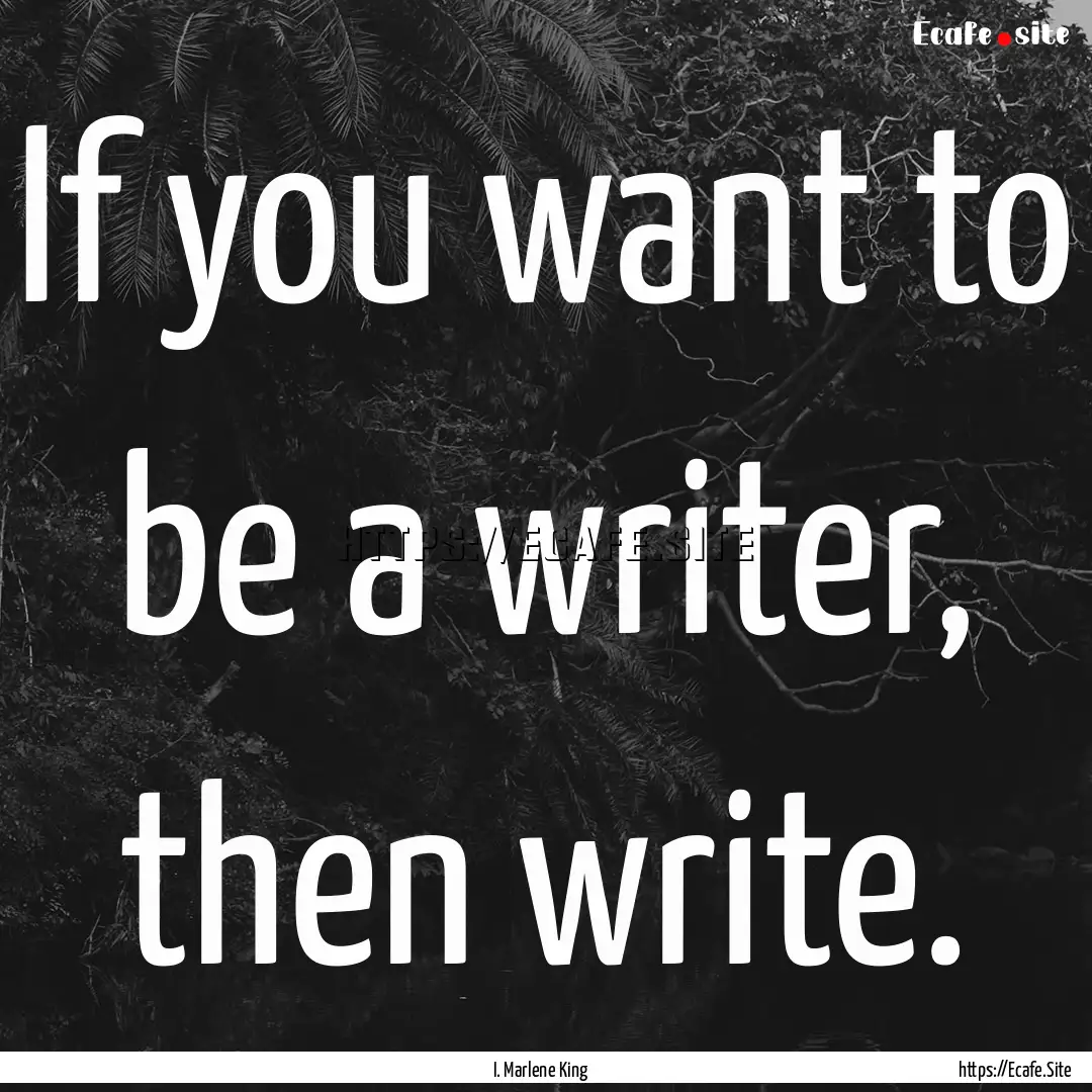 If you want to be a writer, then write. : Quote by I. Marlene King