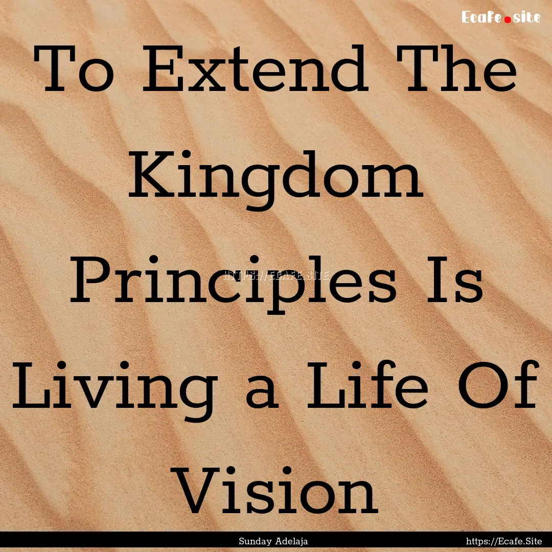 To Extend The Kingdom Principles Is Living.... : Quote by Sunday Adelaja