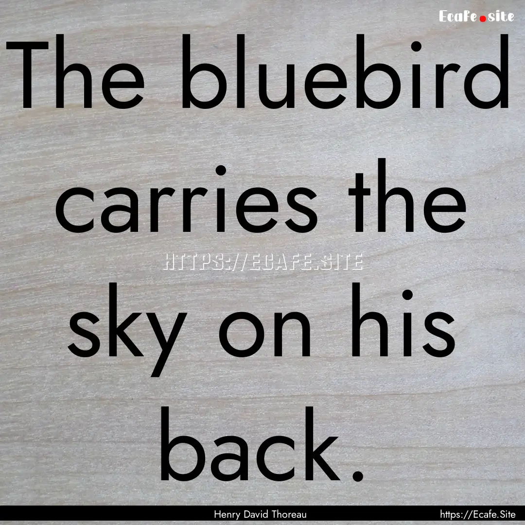 The bluebird carries the sky on his back..... : Quote by Henry David Thoreau