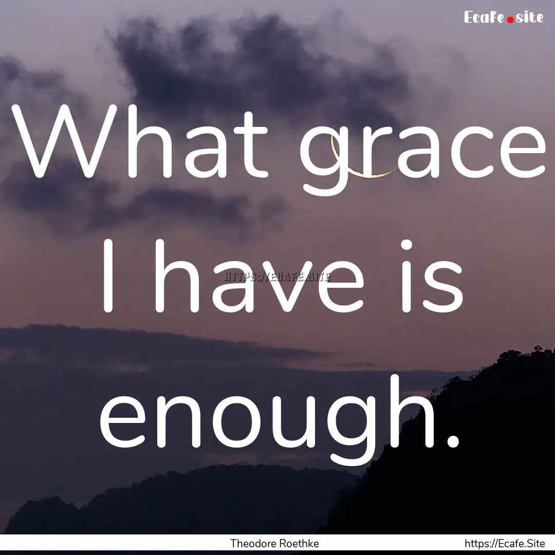 What grace I have is enough. : Quote by Theodore Roethke