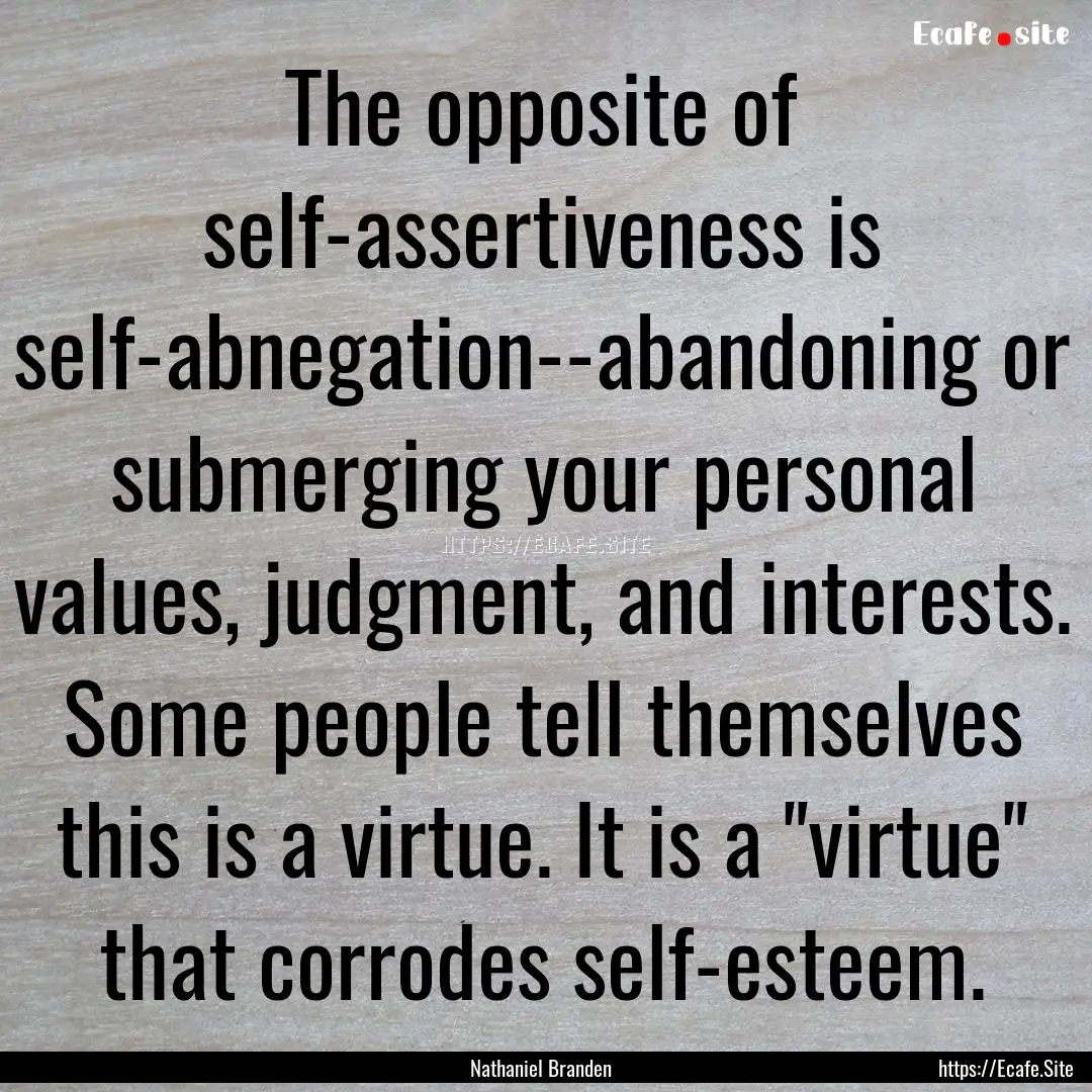 The opposite of self-assertiveness is self-abnegation--abandoning.... : Quote by Nathaniel Branden