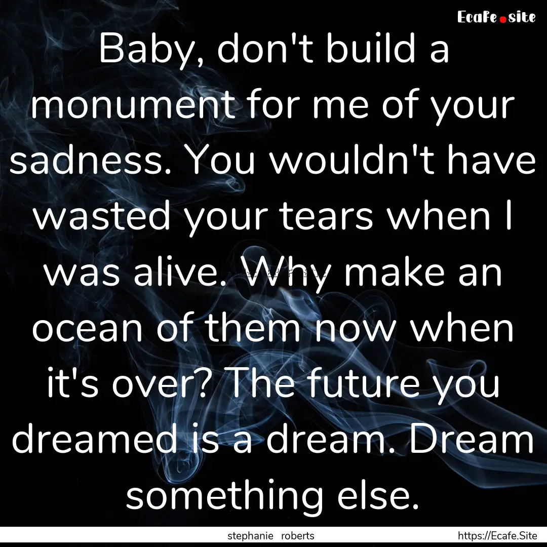 Baby, don't build a monument for me of your.... : Quote by stephanie roberts