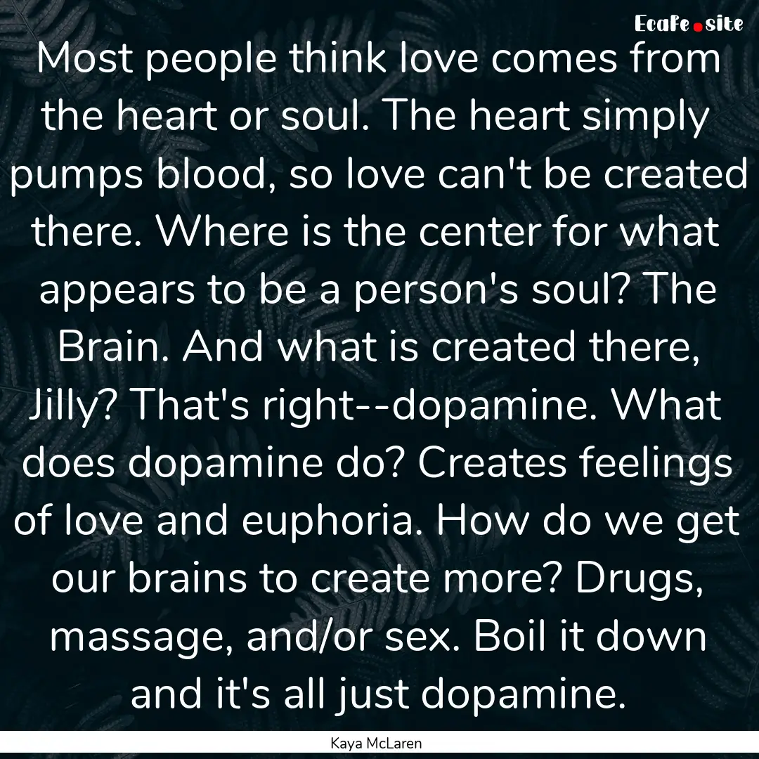 Most people think love comes from the heart.... : Quote by Kaya McLaren