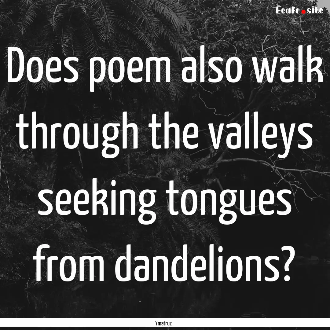 Does poem also walk through the valleys seeking.... : Quote by Ymatruz