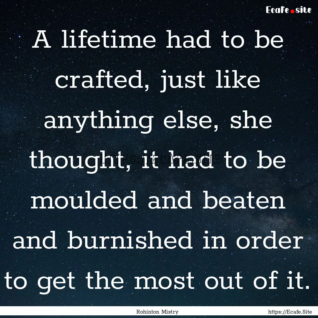 A lifetime had to be crafted, just like anything.... : Quote by Rohinton Mistry