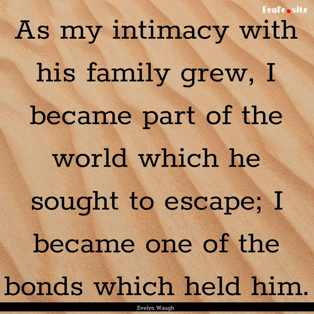 As my intimacy with his family grew, I became.... : Quote by Evelyn Waugh