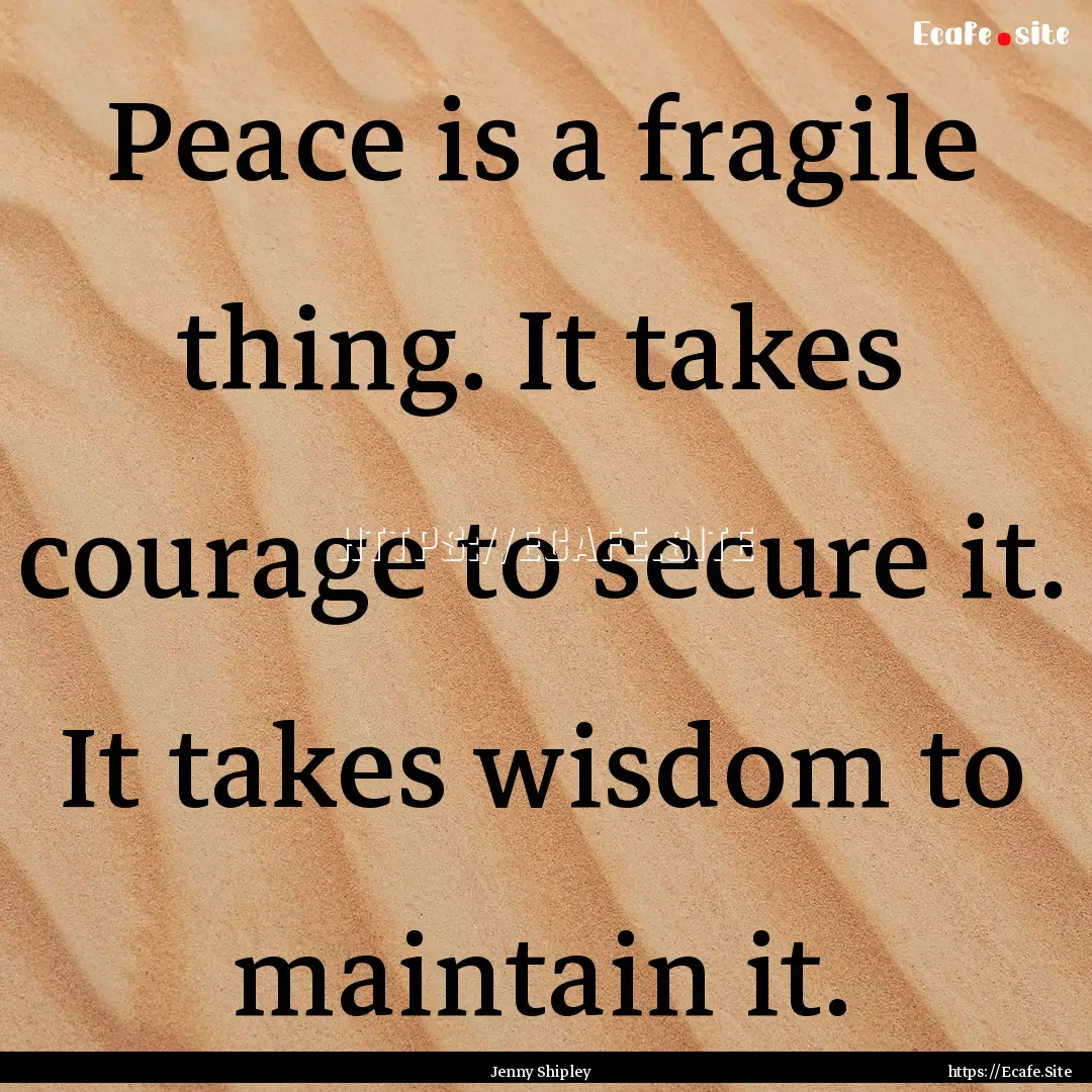 Peace is a fragile thing. It takes courage.... : Quote by Jenny Shipley