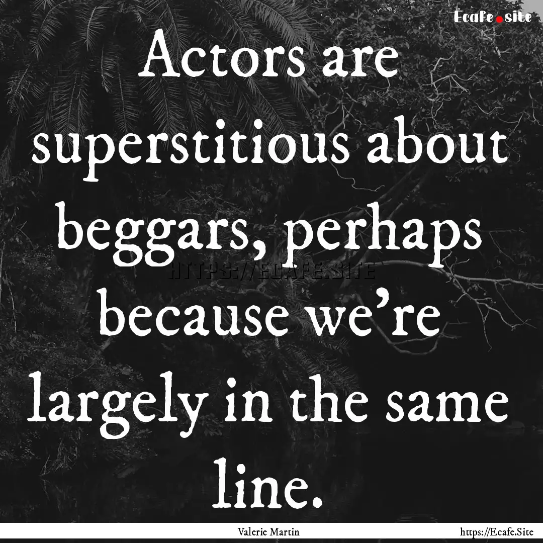 Actors are superstitious about beggars, perhaps.... : Quote by Valerie Martin