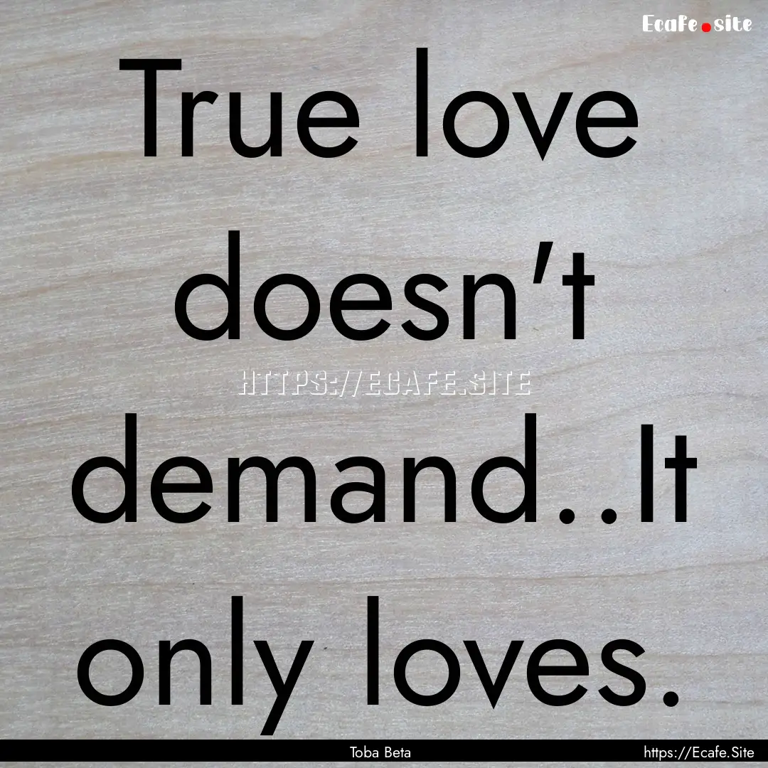 True love doesn't demand..It only loves. : Quote by Toba Beta