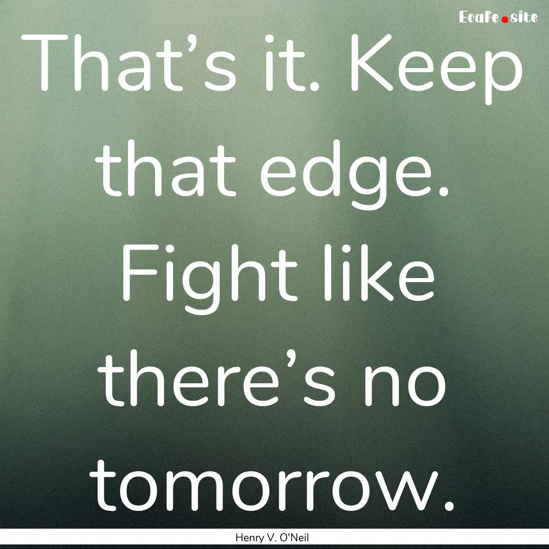 That’s it. Keep that edge. Fight like there’s.... : Quote by Henry V. O'Neil