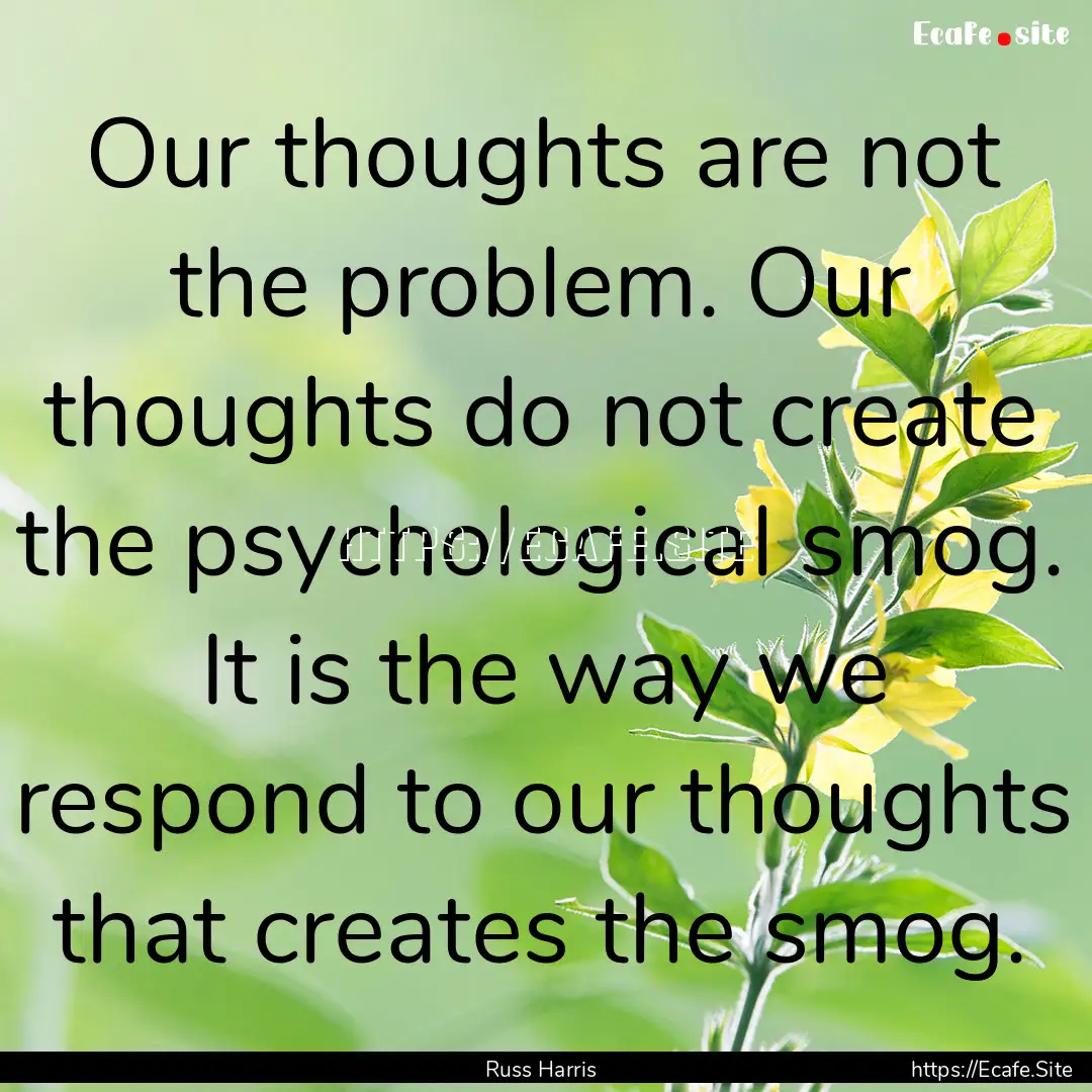 Our thoughts are not the problem. Our thoughts.... : Quote by Russ Harris