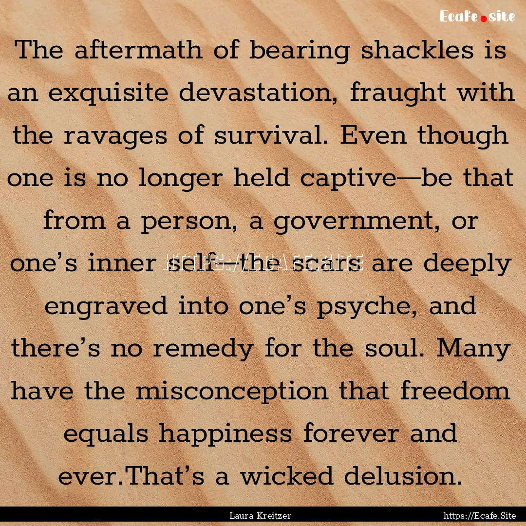 The aftermath of bearing shackles is an exquisite.... : Quote by Laura Kreitzer