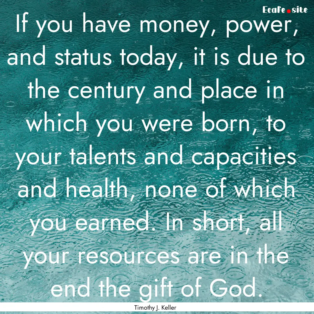 If you have money, power, and status today,.... : Quote by Timothy J. Keller