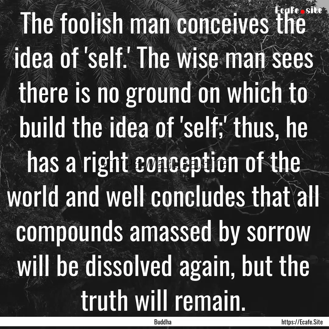 The foolish man conceives the idea of 'self.'.... : Quote by Buddha