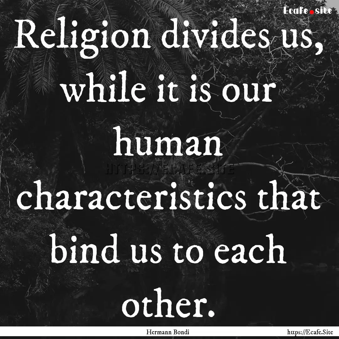 Religion divides us, while it is our human.... : Quote by Hermann Bondi