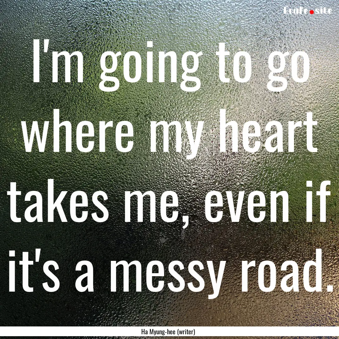 I'm going to go where my heart takes me,.... : Quote by Ha Myung-hee (writer)