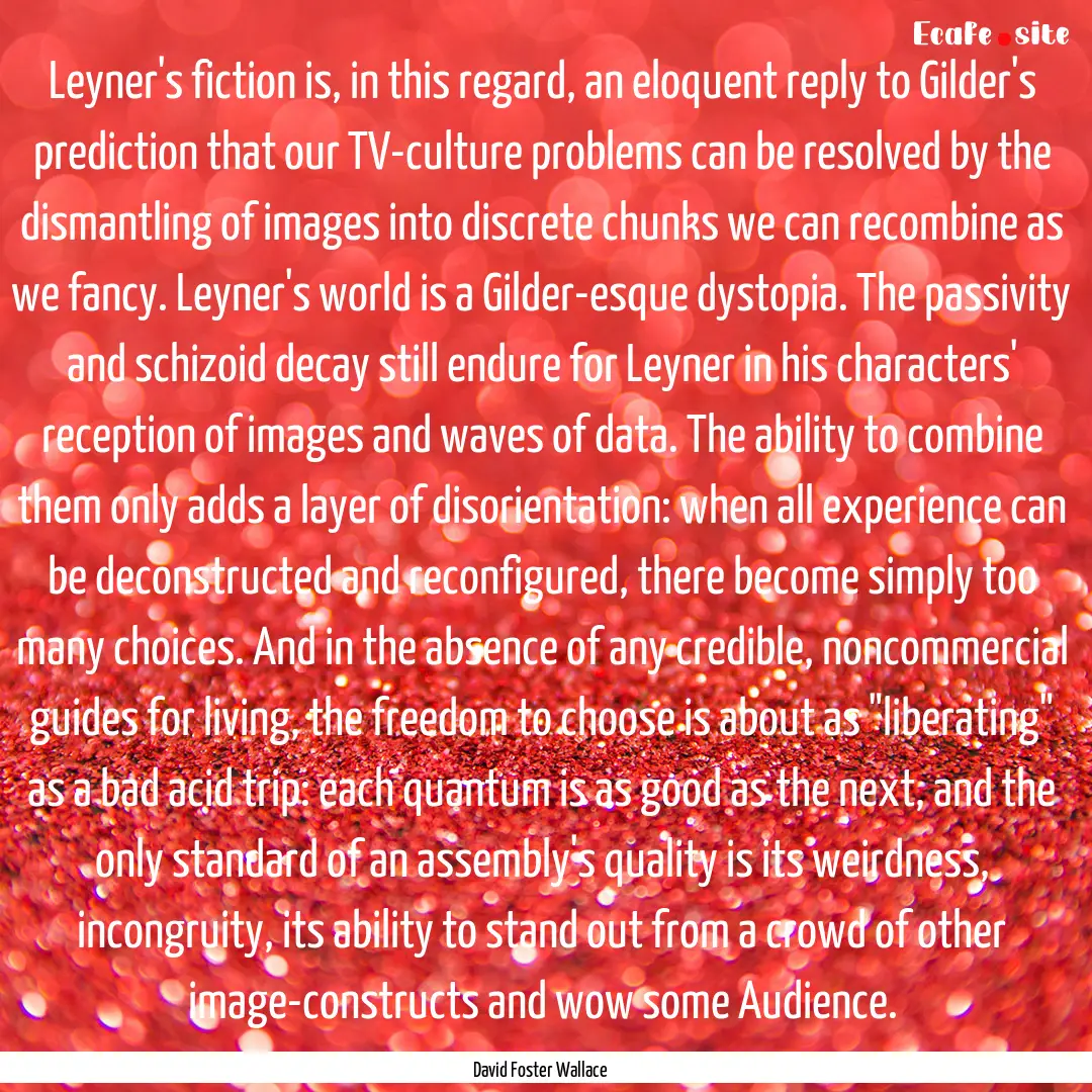 Leyner's fiction is, in this regard, an eloquent.... : Quote by David Foster Wallace