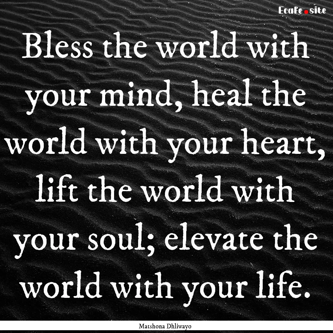 Bless the world with your mind, heal the.... : Quote by Matshona Dhliwayo