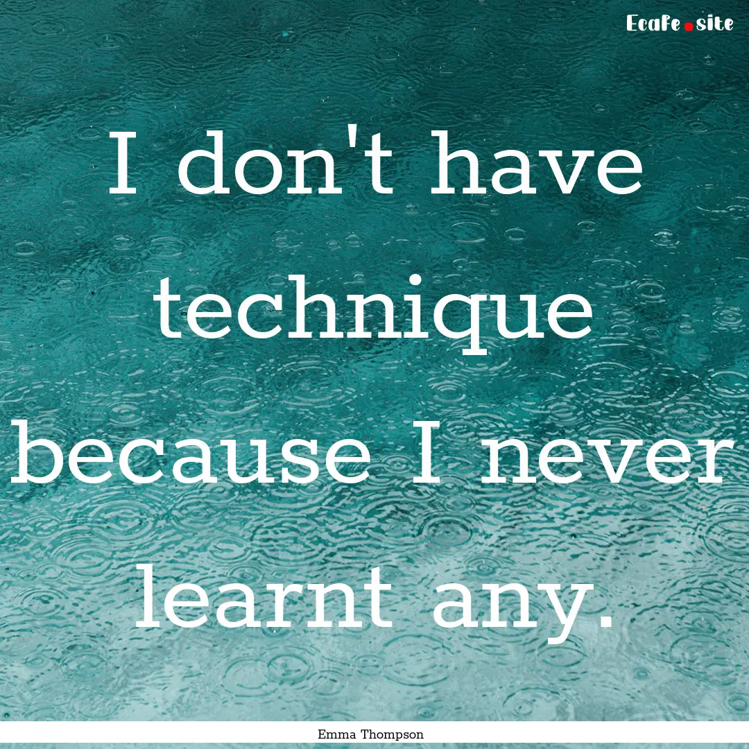 I don't have technique because I never learnt.... : Quote by Emma Thompson