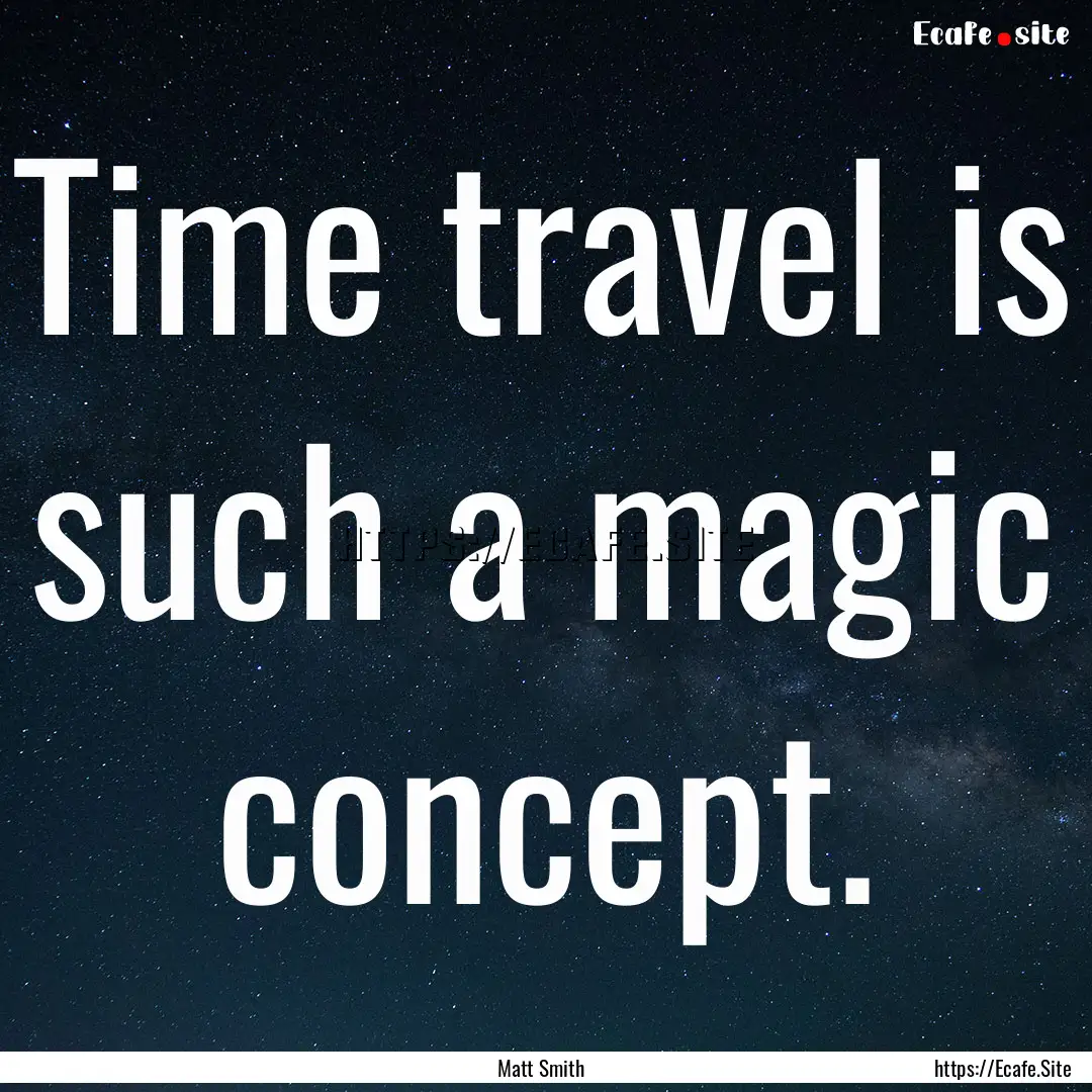 Time travel is such a magic concept. : Quote by Matt Smith