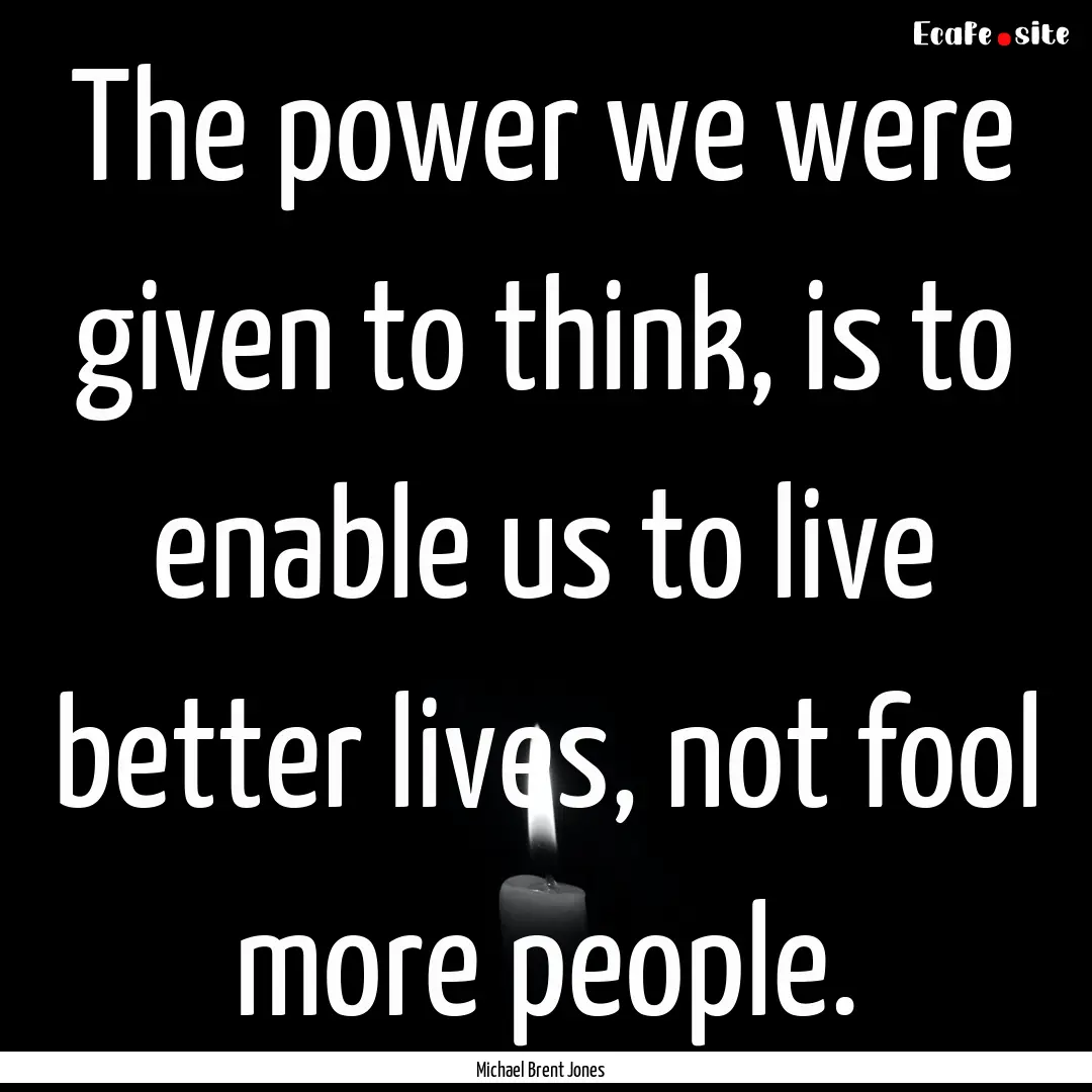 The power we were given to think, is to enable.... : Quote by Michael Brent Jones