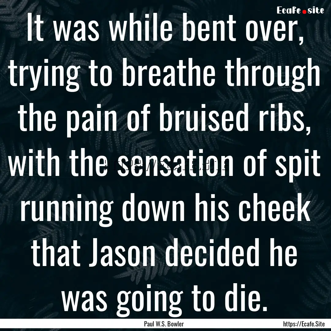 It was while bent over, trying to breathe.... : Quote by Paul W.S. Bowler