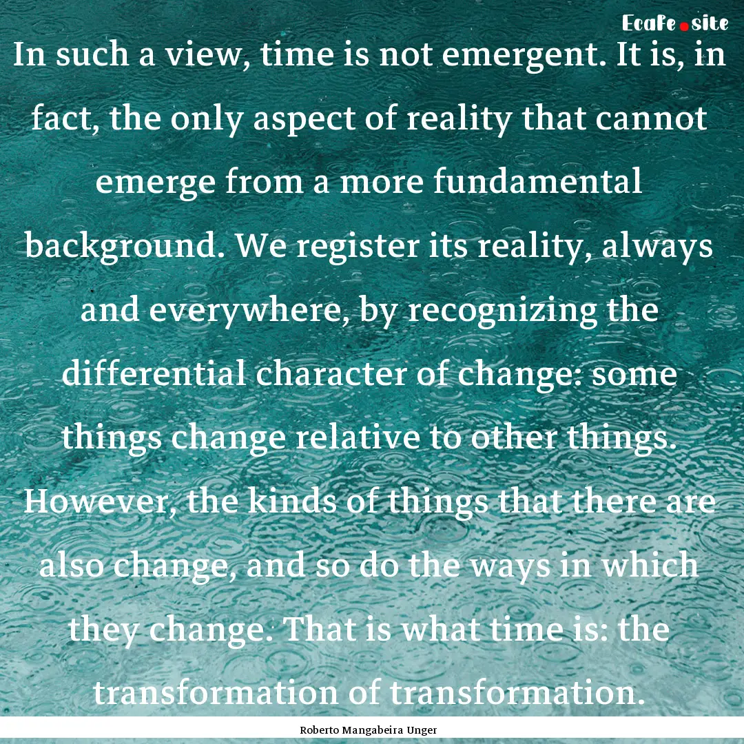 In such a view, time is not emergent. It.... : Quote by Roberto Mangabeira Unger