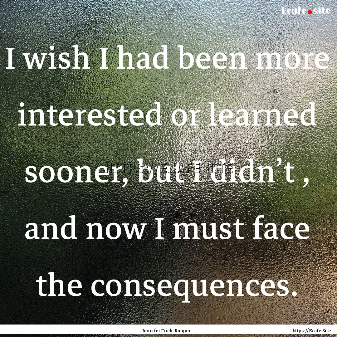 I wish I had been more interested or learned.... : Quote by Jennifer Frick-Ruppert