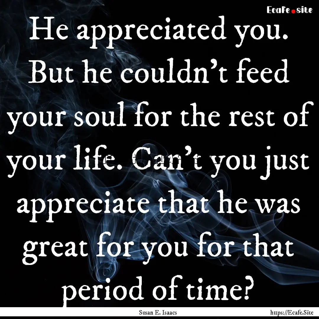 He appreciated you. But he couldn't feed.... : Quote by Susan E. Isaacs