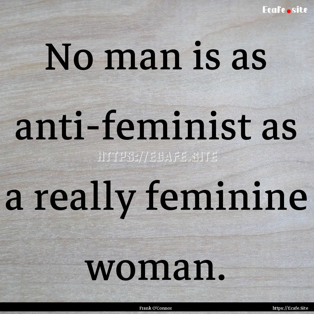 No man is as anti-feminist as a really feminine.... : Quote by Frank O'Connor