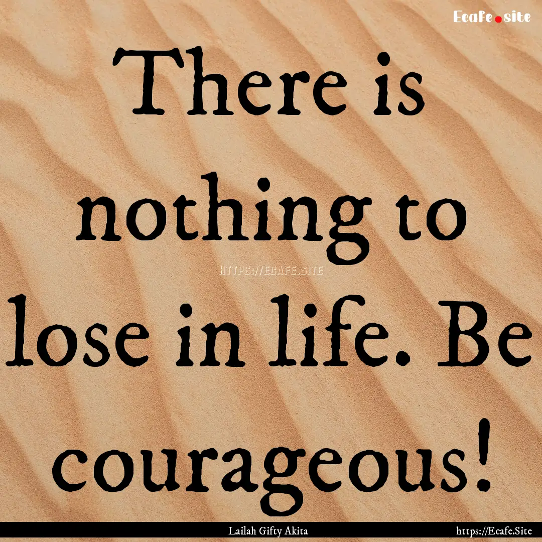 There is nothing to lose in life. Be courageous!.... : Quote by Lailah Gifty Akita