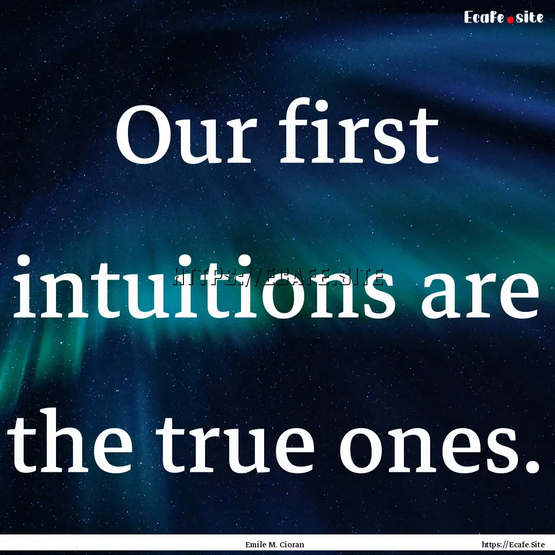 Our first intuitions are the true ones. : Quote by Emile M. Cioran