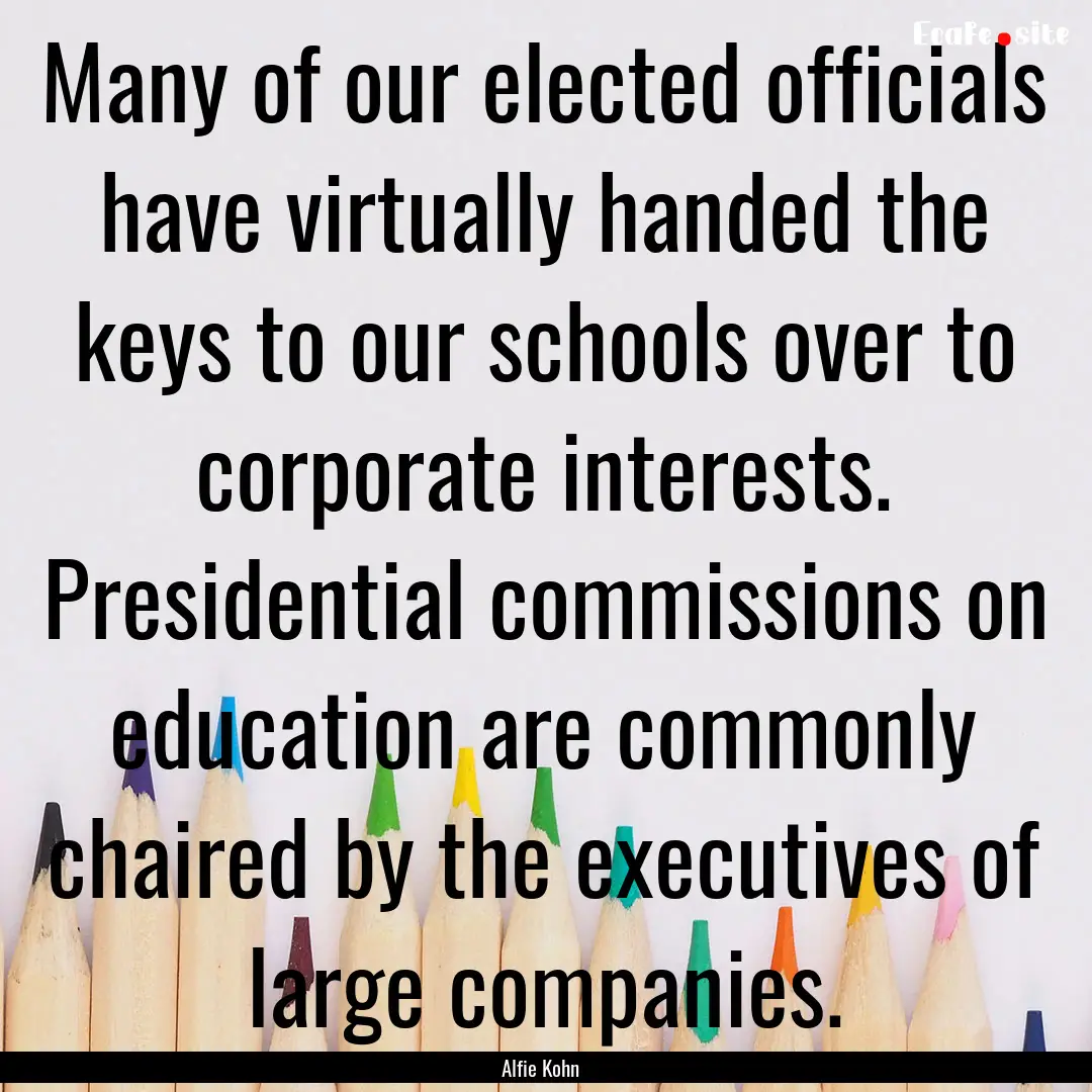 Many of our elected officials have virtually.... : Quote by Alfie Kohn