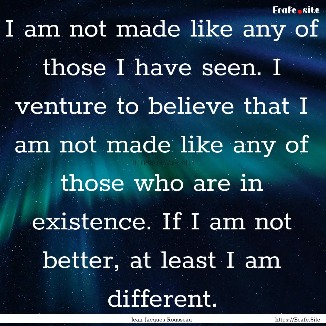 I am not made like any of those I have seen..... : Quote by Jean-Jacques Rousseau