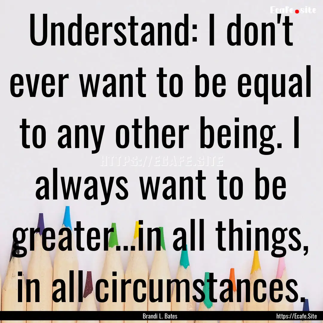 Understand: I don't ever want to be equal.... : Quote by Brandi L. Bates