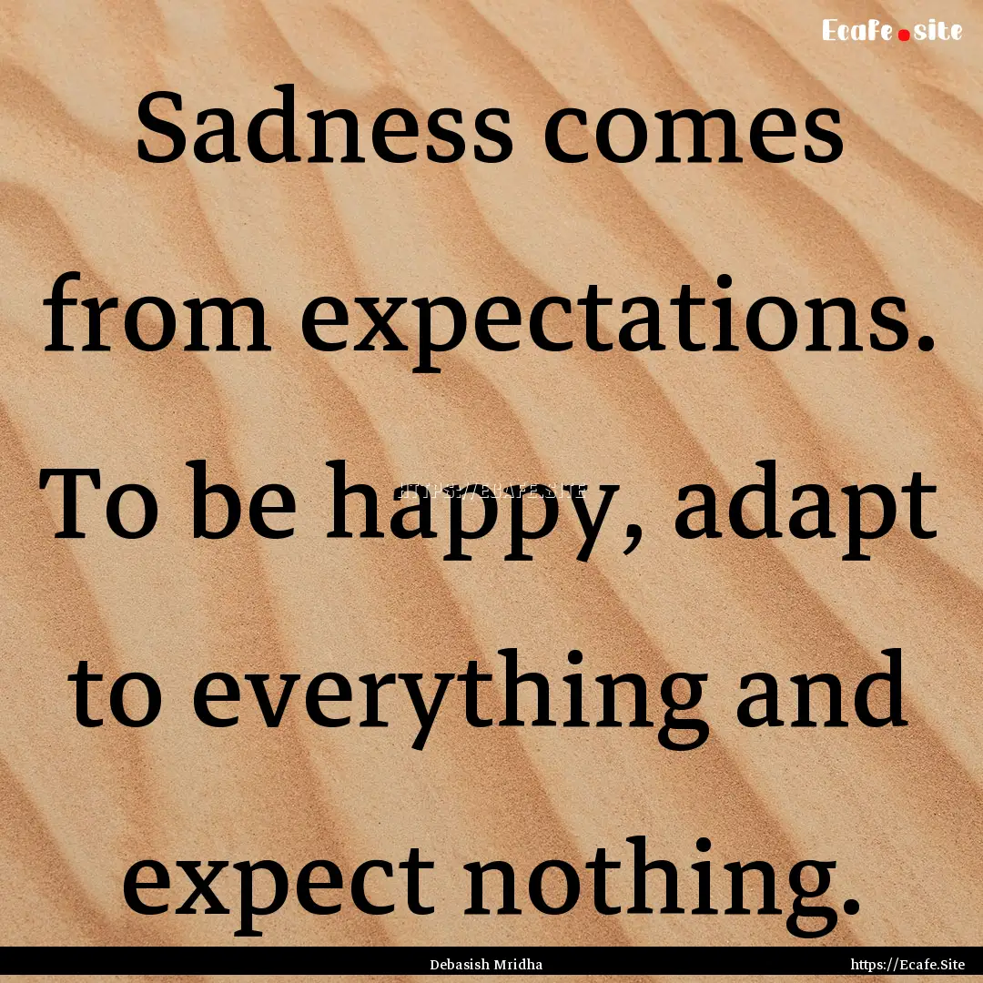 Sadness comes from expectations. To be happy,.... : Quote by Debasish Mridha