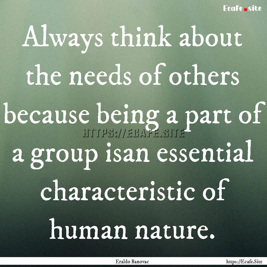 Always think about the needs of others because.... : Quote by Eraldo Banovac