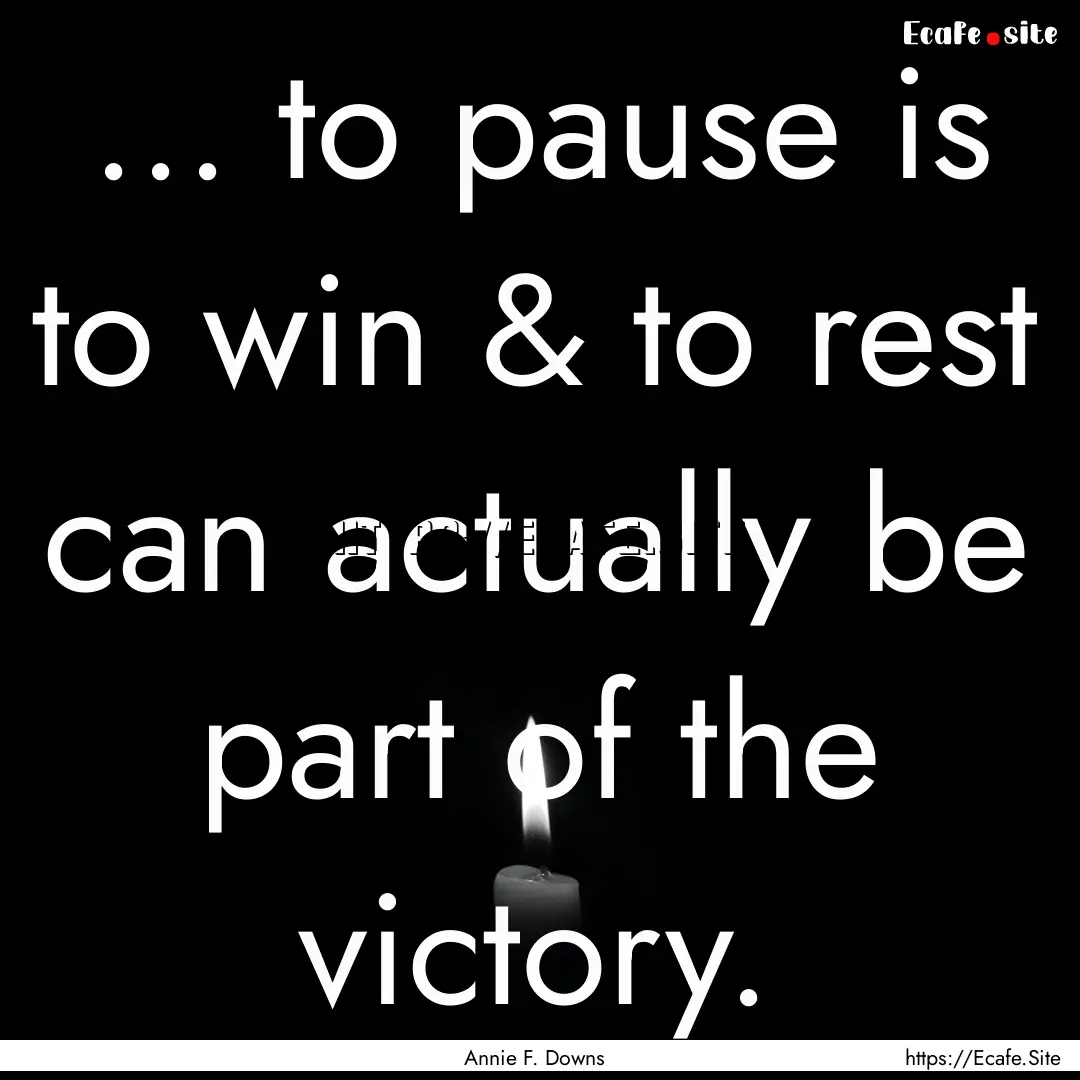 ... to pause is to win & to rest can actually.... : Quote by Annie F. Downs