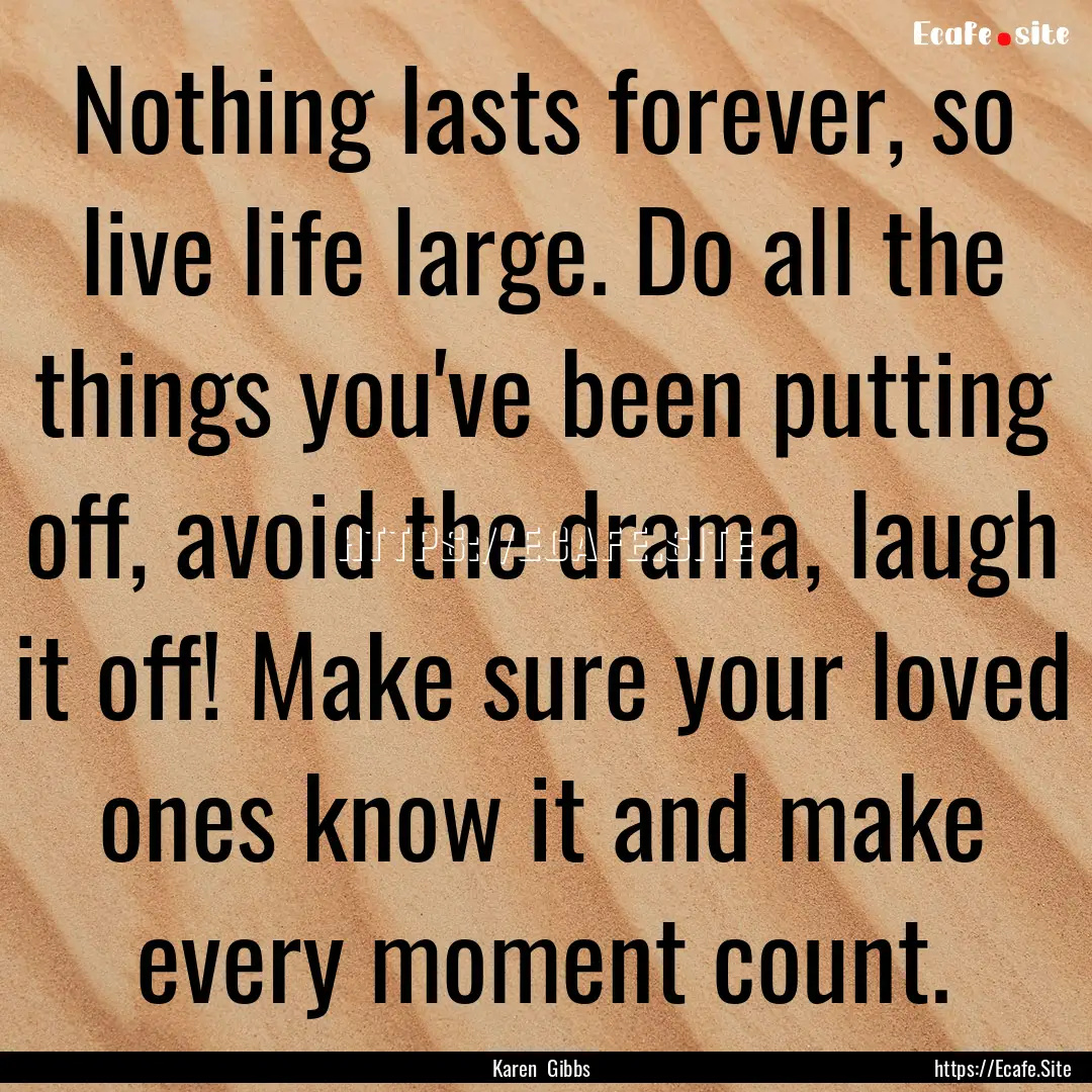 Nothing lasts forever, so live life large..... : Quote by Karen Gibbs