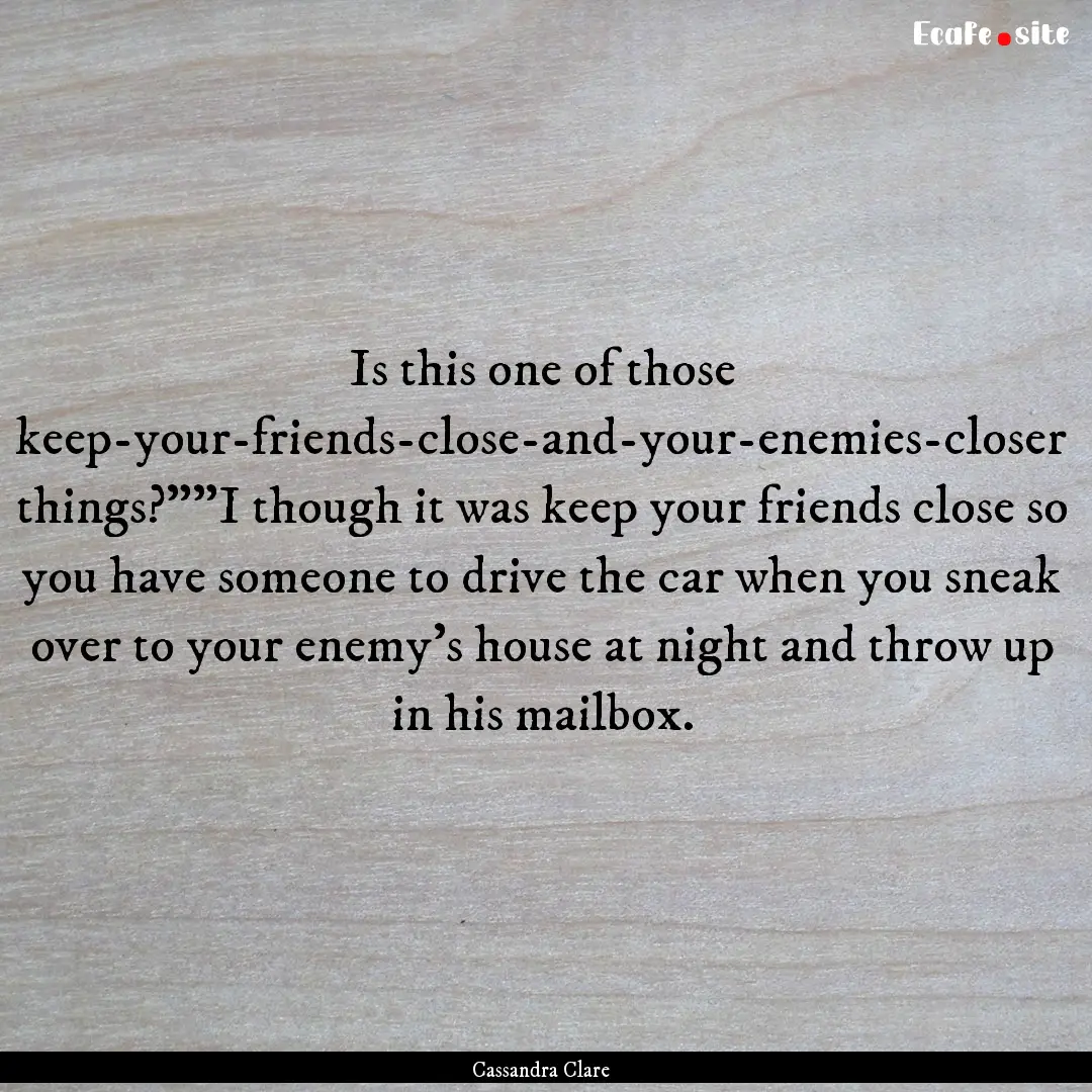 Is this one of those keep-your-friends-close-and-your-enemies-closer.... : Quote by Cassandra Clare