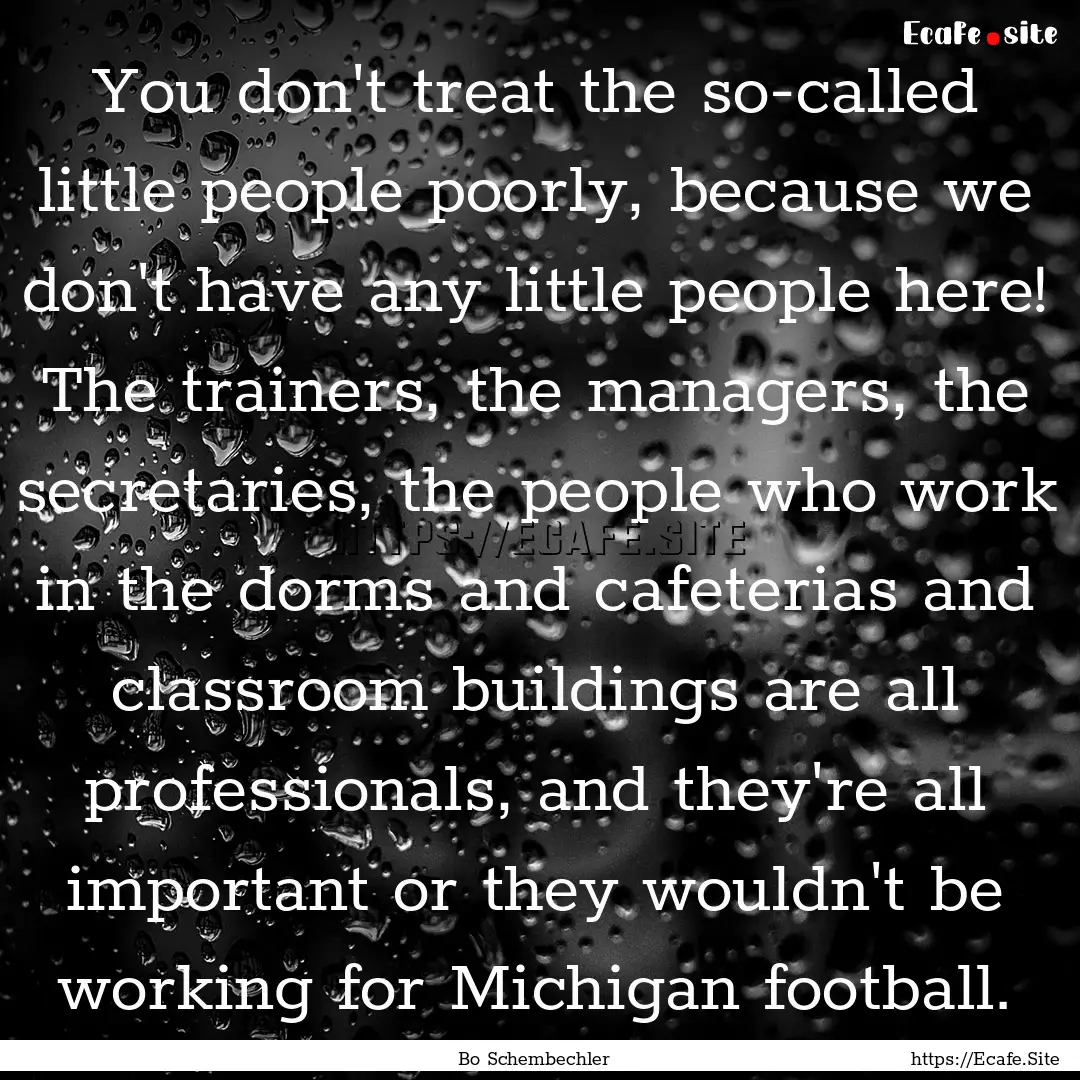 You don't treat the so-called little people.... : Quote by Bo Schembechler