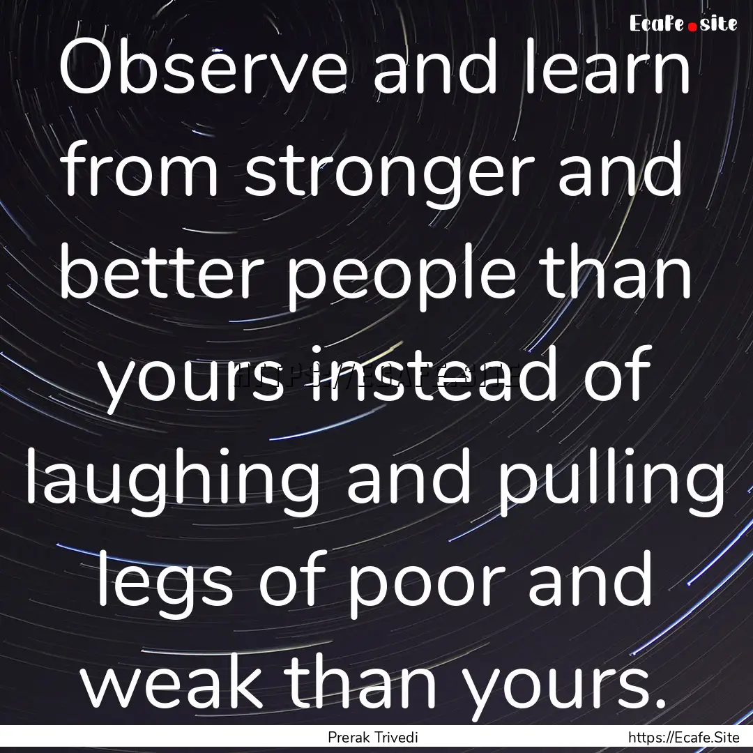 Observe and learn from stronger and better.... : Quote by Prerak Trivedi